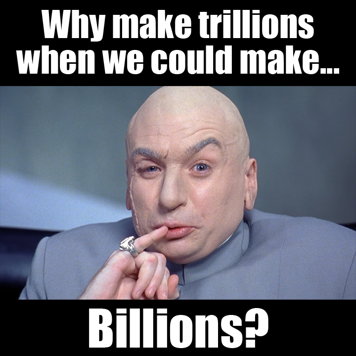 Why make trillions when we could make... billions? - Dr. Evil